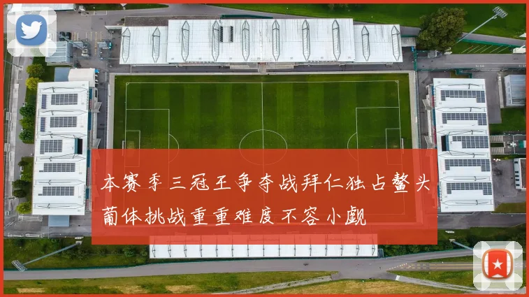 本赛季三冠王争夺战拜仁独占鳌头葡体挑战重重难度不容小觑