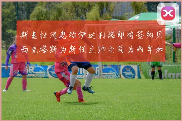 斯基拉消息称伊达利诺即将签约贝西克塔斯为新任主帅合同为两年加一年选项
