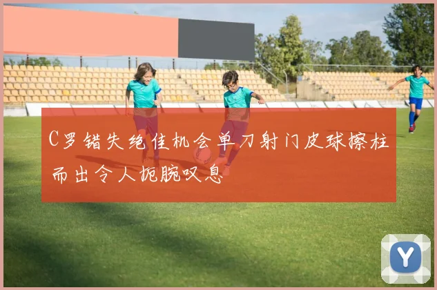 C罗错失绝佳机会单刀射门皮球擦柱而出令人扼腕叹息