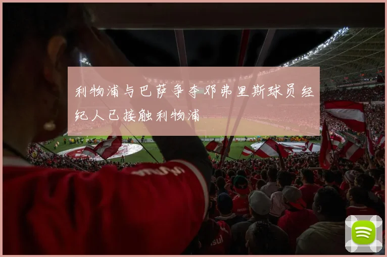 利物浦与巴萨争夺邓弗里斯球员经纪人已接触利物浦