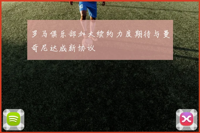 罗马俱乐部加大续约力度期待与曼奇尼达成新协议