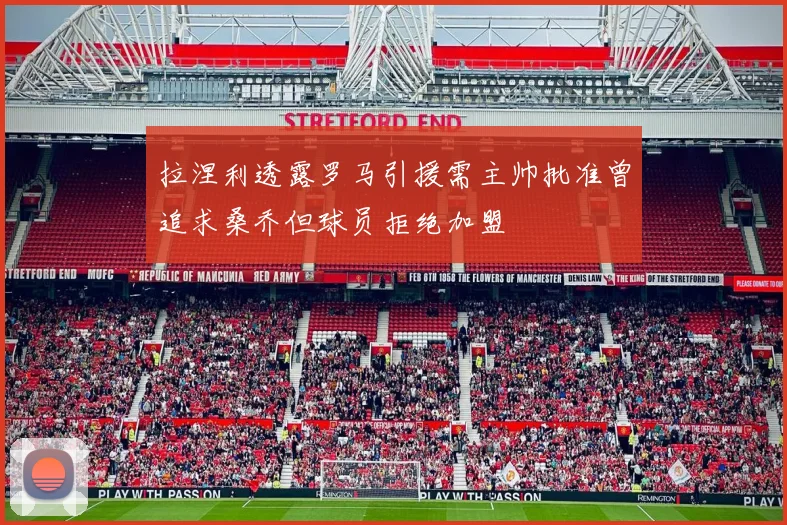 拉涅利透露罗马引援需主帅批准曾追求桑乔但球员拒绝加盟
