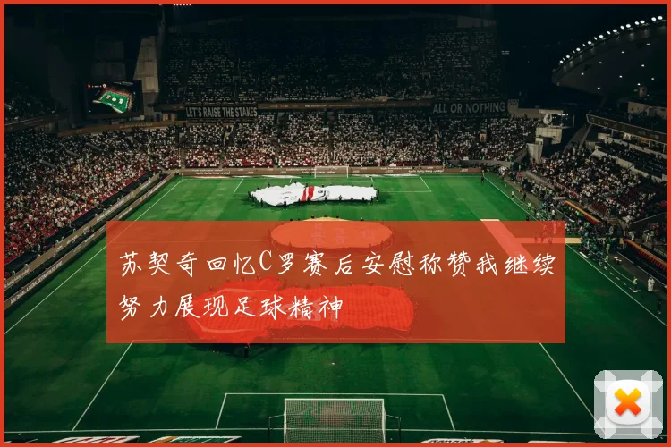 苏契奇回忆C罗赛后安慰称赞我继续努力展现足球精神