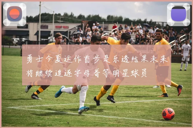 勇士今夏运作首步是乐透结果未来将继续追逐字母哥等明星球员
