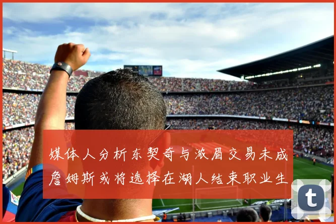 媒体人分析东契奇与浓眉交易未成詹姆斯或将选择在湖人结束职业生涯