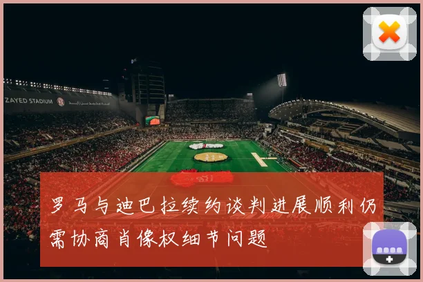 罗马与迪巴拉续约谈判进展顺利仍需协商肖像权细节问题