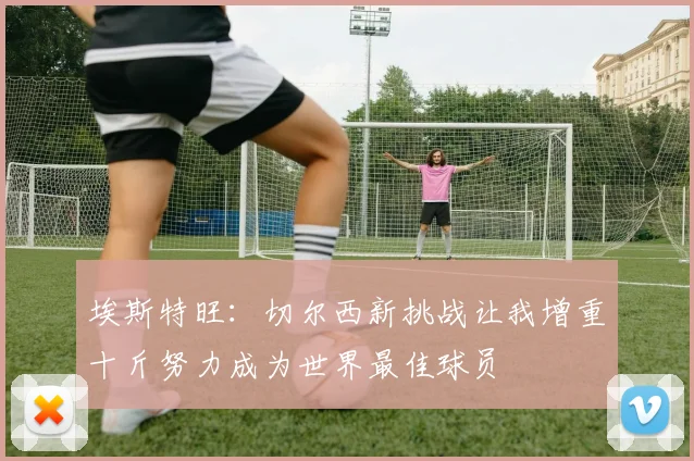埃斯特旺：切尔西新挑战让我增重十斤努力成为世界最佳球员