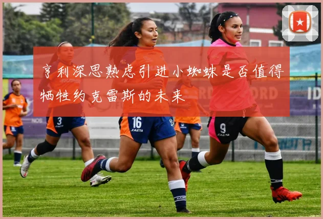 亨利深思熟虑引进小蜘蛛是否值得牺牲约克雷斯的未来