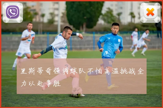 里斯蒂奇强调球队不怕高温挑战全力以赴争胜