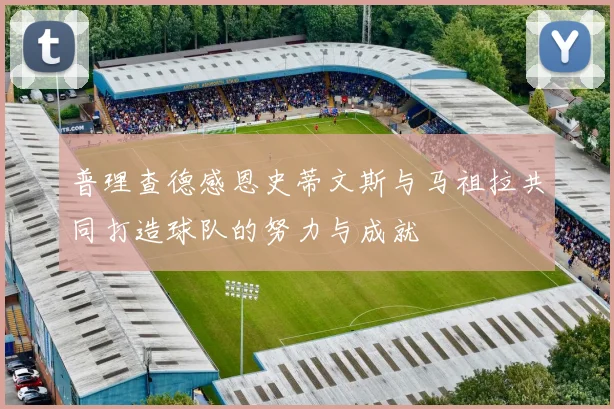 普理查德感恩史蒂文斯与马祖拉共同打造球队的努力与成就