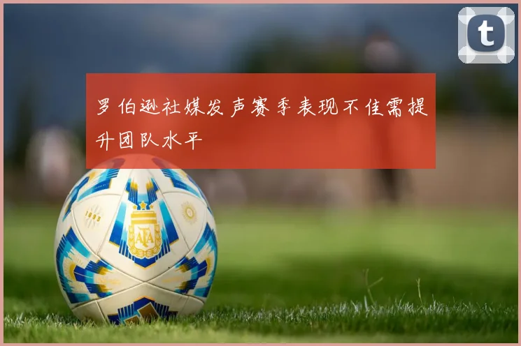罗伯逊社媒发声赛季表现不佳需提升团队水平
