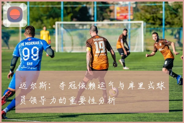 迈尔斯:夺冠依赖运气与库里式球员领导力的重要性分析