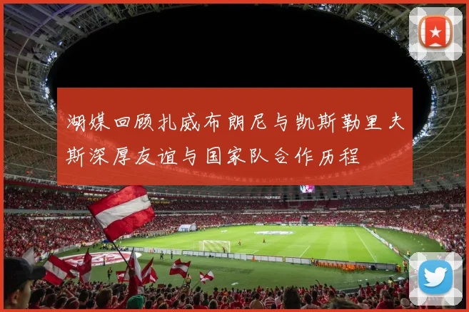 湖媒回顾扎威布朗尼与凯斯勒里夫斯深厚友谊与国家队合作历程