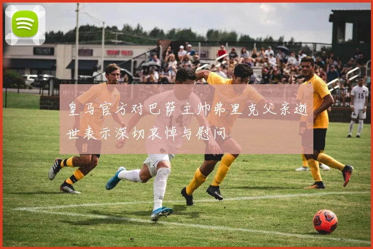 皇马官方对巴萨主帅弗里克父亲逝世表示深切哀悼与慰问