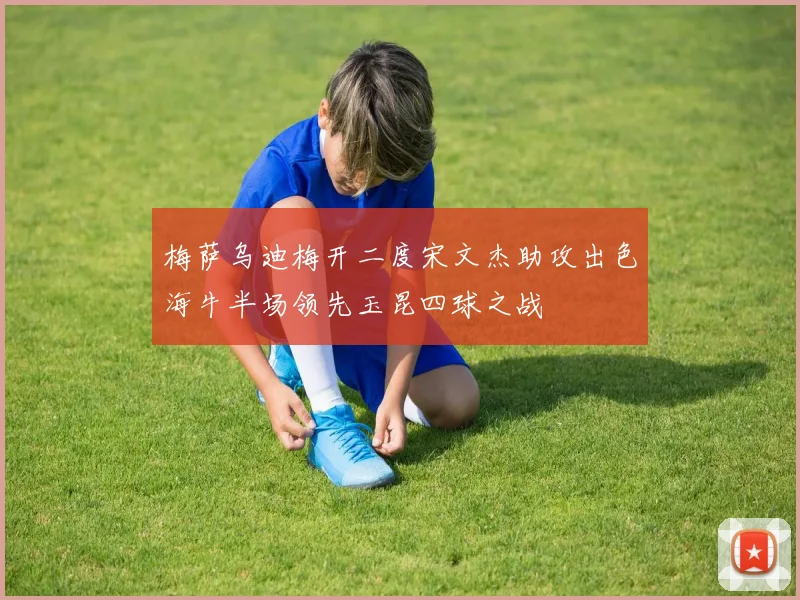 梅萨乌迪梅开二度宋文杰助攻出色海牛半场领先玉昆四球之战