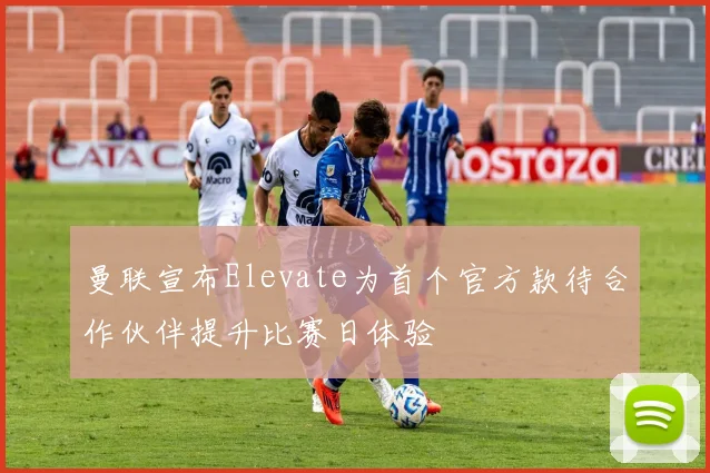 曼联宣布Elevate为首个官方款待合作伙伴提升比赛日体验
