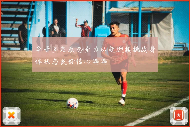 华子坚定表态全力以赴迎接挑战身体状态良好信心满满