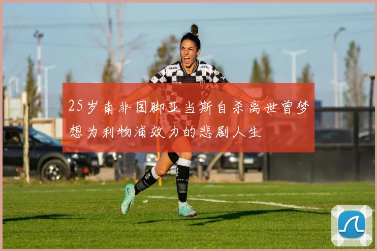 25岁南非国脚亚当斯自杀离世曾梦想为利物浦效力的悲剧人生