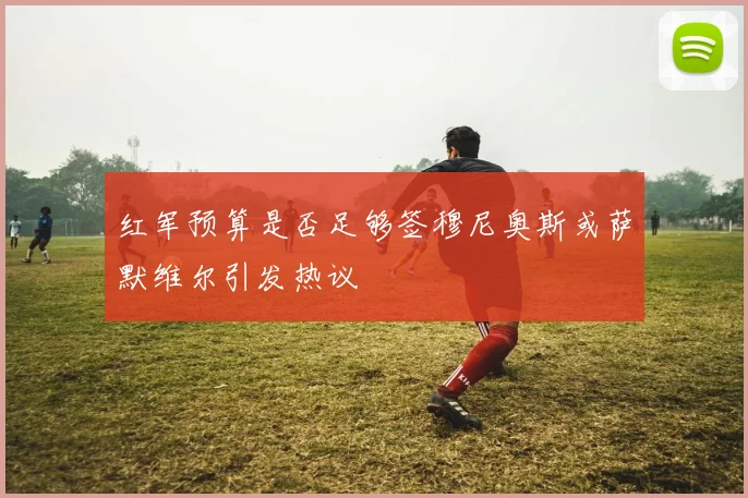 红军预算是否足够签穆尼奥斯或萨默维尔引发热议