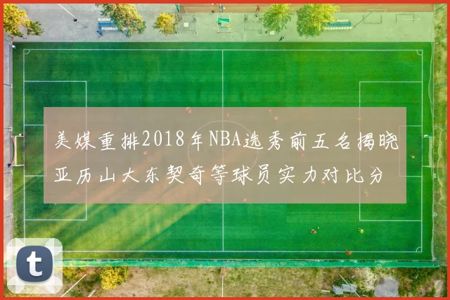 美媒重排2018年NBA选秀前五名揭晓亚历山大东契奇等球员实力对比分析