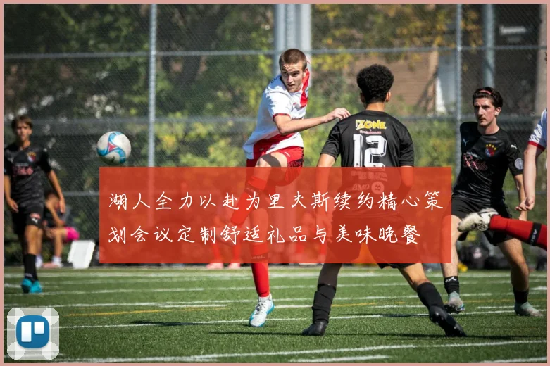 湖人全力以赴为里夫斯续约精心策划会议定制舒适礼品与美味晚餐