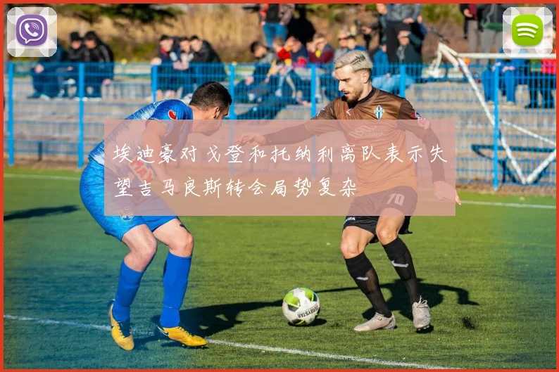 埃迪豪对戈登和托纳利离队表示失望吉马良斯转会局势复杂