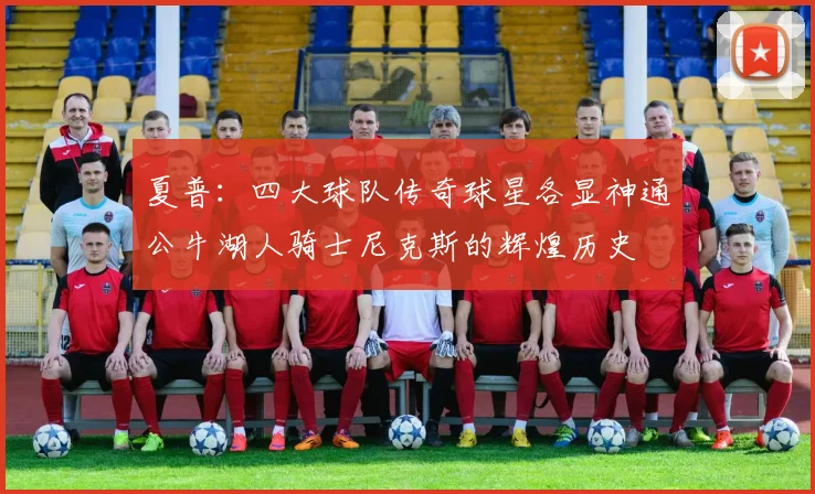 夏普:四大球队传奇球星各显神通公牛湖人骑士尼克斯的辉煌历史