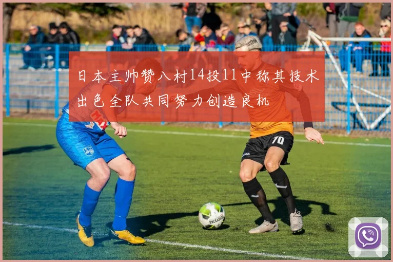 日本主帅赞八村14投11中称其技术出色全队共同努力创造良机