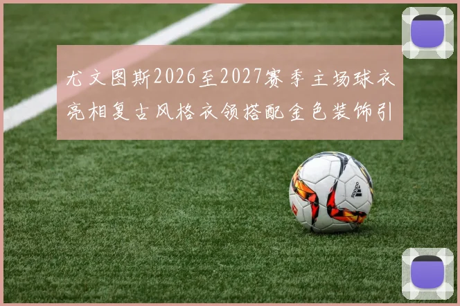 尤文图斯2026至2027赛季主场球衣亮相复古风格衣领搭配金色装饰引关注