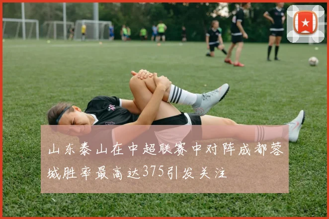 山东泰山在中超联赛中对阵成都蓉城胜率最高达375引发关注
