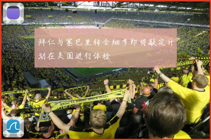 拜仁与塞巴里转会细节即将敲定计划在美国进行体检