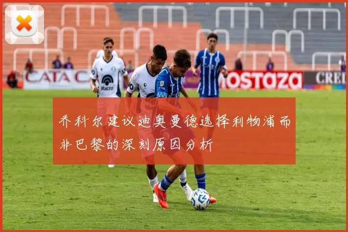 乔科尔建议迪奥曼德选择利物浦而非巴黎的深刻原因分析