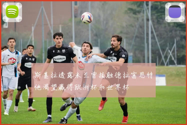 斯基拉透露米兰曾接触德拉富恩特他渴望赢得欧洲杯和世界杯